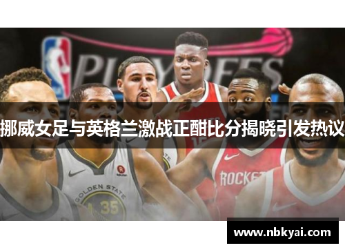 挪威女足与英格兰激战正酣比分揭晓引发热议