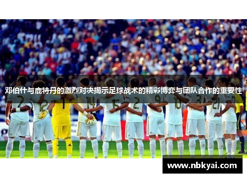 邓伯什与鹿特丹的激烈对决揭示足球战术的精彩博弈与团队合作的重要性