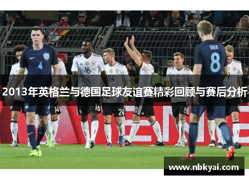 2013年英格兰与德国足球友谊赛精彩回顾与赛后分析