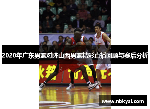 2020年广东男篮对阵山西男篮精彩直播回顾与赛后分析