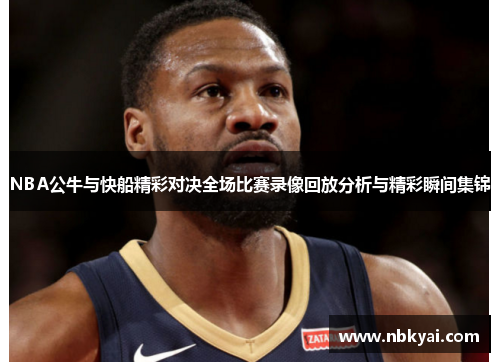 NBA公牛与快船精彩对决全场比赛录像回放分析与精彩瞬间集锦