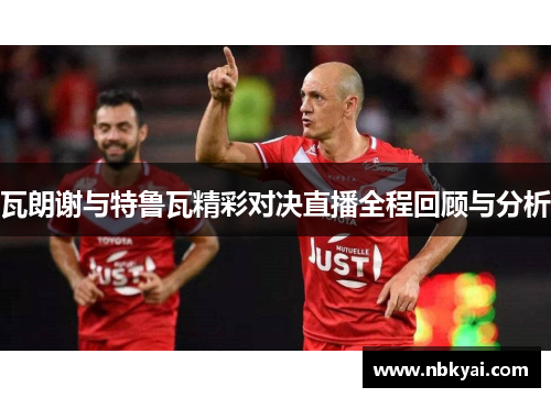 瓦朗谢与特鲁瓦精彩对决直播全程回顾与分析