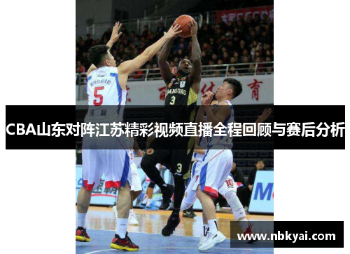 CBA山东对阵江苏精彩视频直播全程回顾与赛后分析