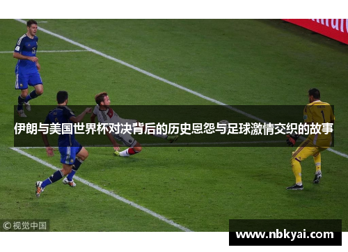 伊朗与美国世界杯对决背后的历史恩怨与足球激情交织的故事