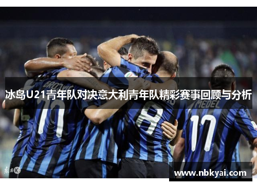 冰岛U21青年队对决意大利青年队精彩赛事回顾与分析