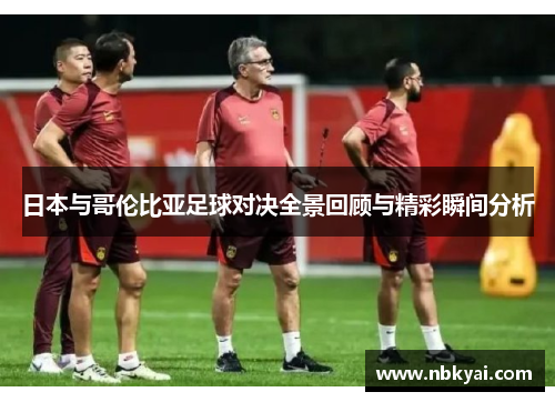日本与哥伦比亚足球对决全景回顾与精彩瞬间分析