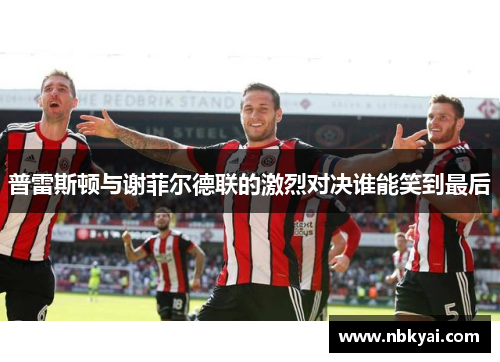 普雷斯顿与谢菲尔德联的激烈对决谁能笑到最后