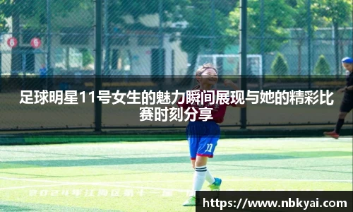 足球明星11号女生的魅力瞬间展现与她的精彩比赛时刻分享