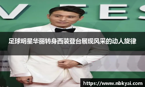 足球明星华丽转身西装登台展现风采的动人旋律